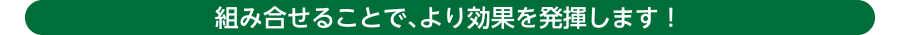組み合わせることで、より効果を発揮します!